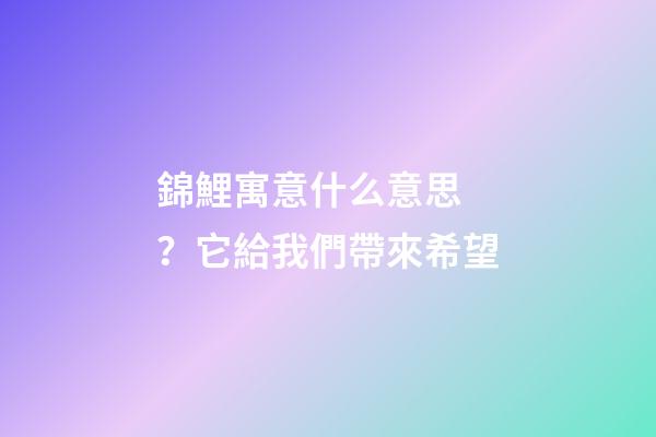 錦鯉寓意什么意思？它給我們帶來希望